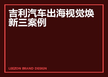 吉利汽车出海视觉焕新三案例
