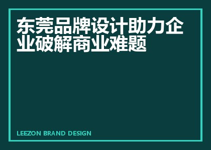 东莞品牌设计助力企业破解商业难题