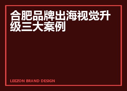 合肥品牌出海视觉升级三大案例