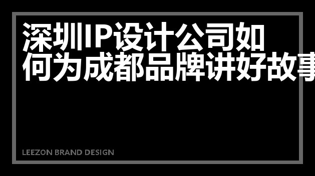 深圳IP设计公司如何为成都品牌讲好故事