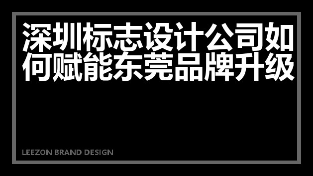 深圳标志设计公司如何赋能东莞品牌升级