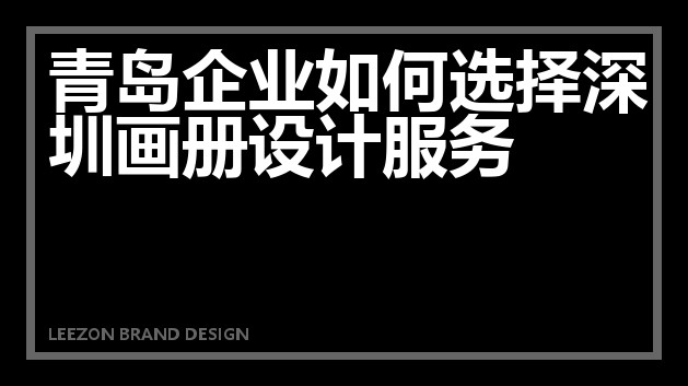 青岛企业如何选择深圳画册设计服务