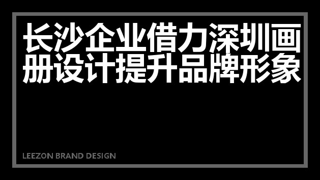 长沙企业借力深圳画册设计提升品牌形象