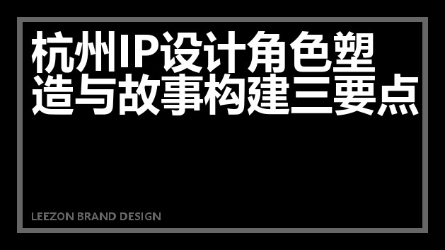 杭州IP设计角色塑造与故事构建三要点
