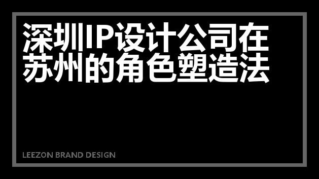 深圳IP设计公司在苏州的角色塑造法