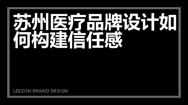 苏州医疗品牌设计如何构建信任感